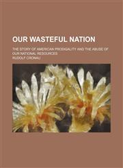 Our Wasteful Nation; The Story of American Prodigality and the Abuse of Our National Resources,1151596493,9781151596499