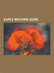 Early Machine Guns Gatling Gun, Mitrailleuse, John Henry Parker, M1895 Colt-Browning Machine Gun, MG 08, Maxim Gun, Volley Gun, James Puc,123050186X,9781230501864