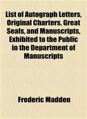 List of Autograph Letters, Original Charters, Great Seals, and Manuscripts, Exhibited to the Public in the Department of Manuscripts,1154453111,9781154453119