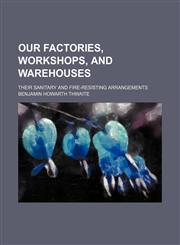 Our Factories, Workshops, and Warehouses; Their Sanitary and Fire-Resisting Arrangements,123648620X,9781236486202