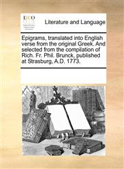 Epigrams, translated into English verse from the original Greek. And selected from the compilation of Rich. Fr. Phil. Brunck, published at Strasburg, A.D. 1773.,1170282873,9781170282878