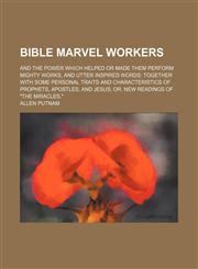 Bible marvel workers; and the power which helped or made them perform mighty works, and utter inspired words together with some personal traits and characteristics of prophets, apostles, and Jesus or, new readings of "the miracles.",1150543310,9781150543319