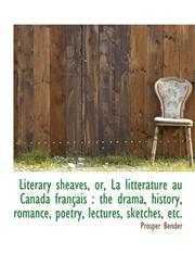 Literary sheaves, or, La littérature au Canada français the drama, history, romance, poetry, lectu,1116753553,9781116753554