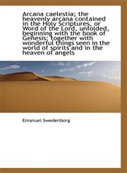 Arcana caelestia; the heavenly arcana contained in the Holy Scriptures, or Word of the Lord, unfolde,1117648869,9781117648866