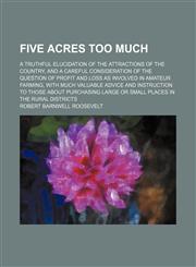 Five Acres Too Much; A Truthful Elucidation of the Attractions of the Country, and a Careful Consideration of the Question of Profit and Loss as Involved in Amateur Farming, With Much Valuable Advice and Instruction to Those About Purchasing Large or Smal,1150552719,9781150552717