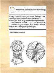 Every man his own gardener. Being a new, and much more complete gardener's kalendar, than any one hitherto published. ... By Thomas Mawe, ... John Abercrombie, ... and other gardeners. The twelfth edition, corrected, and greatly enlarged,.,1170554954,9781170554951