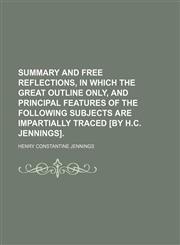 Summary and Free Reflections, in Which the Great Outline Only, and Principal Features of the Following Subjects Are Impartially Traced [By H.c. Jennings].,1151191345,9781151191342