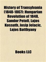 History of Transylvania (1848-1867) Hungarian Revolution of 1848, Sándor Petőfi, Lajos Kossuth, Josip Jelačić, Lajos Batthyány,1158092962,9781158092963