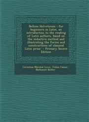 Bellum Helveticum For Beginners in Latin, an Introduction to the Reading of Latin Authors, Based on the Inductive Method and Illustratin,1294643150,9781294643159
