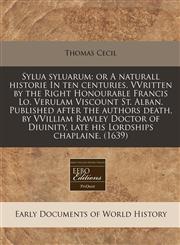 Sylua syluarum or A naturall historie In ten centuries. VVritten by the Right Honourable Francis Lo. Verulam Viscount St. Alban. Published after the authors death, by VVilliam Rawley Doctor of Diuinity, late his Lordships chaplaine. (1639),117134998X,9781171349983