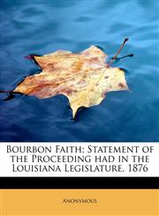 Bourbon Faith; Statement of the Proceeding had in the Louisiana Legislature, 1876,124130274X,9781241302740