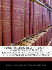 CONFORMATION HEARING ON THE NOMINATION OF BRETT M. KAVANAUGH TO BE CIRCUIT JUDGE FOR THE DISTRICT OF COLUMBIA CIRCUIT,1240502036,9781240502035