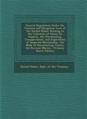 General Regulations Under the Customs and Navigation Laws of the United States Relating to the Collection of Duties on Imports, the Warehousing, Tran,1293139963,9781293139967