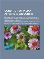 Condition of Indian Affairs in Wisconsin; Hearings Before the Committee on Indian Affairs, United States Senate, [61st Congress, 2d Session], on Senate Resolution No. 263,123597815X,9781235978159