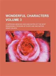 Wonderful characters; comprising memoirs and anecdotes of the most remarkable persons of every age and nation Volume 3,1236618084,9781236618085
