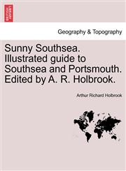 Sunny Southsea. Illustrated guide to Southsea and Portsmouth. Edited by A. R. Holbrook.,1241605904,9781241605902