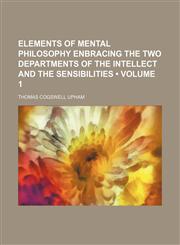 Elements of Mental Philosophy Enbracing the Two Departments of the Intellect and the Sensibilities (Volume 1),1150108894,9781150108891