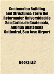 Guatemalan Building and Structure Introduction Torre Del Reformador, Universidad de San Carlos de Guatemala, Antigua Guatemala Cathedral,1155201523,9781155201528