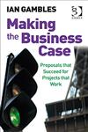 Making the Business Case Proposals That Succeed for Projects That Work,0566087456,9780566087455