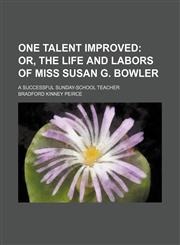 One Talent Improved; Or, the Life and Labors of Miss Susan G. Bowler. a Successful Sunday-School Teacher,1151360384,9781151360380