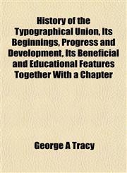 History of the Typographical Union, Its Beginnings, Progress and Development, Its Beneficial and Educational Features Together With a Chapter,1153385988,9781153385985