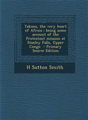 Yakusu, the Very Heart of Africa Being Some Account of the Protestant Mission at Stanley Falls, Upper Congo - Primary Source Edition,1287838200,9781287838203
