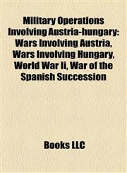 Military Operations Involving Austria-hungary Wars Involving Austria, Wars Involving Hungary, World War Ii, War of the Spanish Succession,115817361X,9781158173617