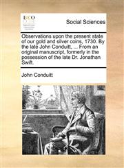 Observations upon the present state of our gold and silver coins, 1730. By the late John Conduitt, ... From an original manuscript, formerly in the possession of the late Dr. Jonathan Swift.,1170704107,9781170704103