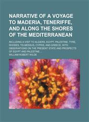 Narrative of a voyage to Maderia, Teneriffe, and along the shores of the Mediterranean; including a visit to Algiers, Egypt, Palestine, Tyre, Rhodes, Telmessus, Cypris, and Greece, with observations on the present state and prospects of,1150832533,9781150832536