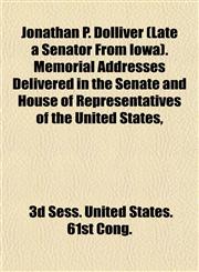 Jonathan P. Dolliver (Late a Senator From Iowa). Memorial Addresses Delivered in the Senate and House of Representatives of the United States,,1153388901,9781153388900