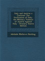 Italy and Austria; A Contrast The Unification of Italy, the Military Violence of Austria Against Italy - Primary Source Edition,1295289911,9781295289912