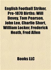 English Football Striker, Pre-1870 Birth Introduction Will Devey, Tom Pearson, John Lee, Charlie Short, William Locker, Frederick Heath,1155930037,9781155930039