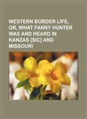 Western border life, or, What Fanny Hunter was and heard in Kanzas [sic] and Missouri,1150022752,9781150022753
