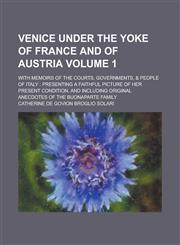 Venice under the yoke of France and of Austria; With Memoirs of the Courts, Governments, & People of Italy presenting a Faithful Picture of her Present Condition, and including Original Anecdotes of the Buonaparte Family Volume 1,1236569253,9781236569257