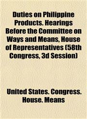Duties on Philippine Products. Hearings Before the Committee on Ways and Means, House of Representatives (58th Congress, 3d Session),115262301X,9781152623019