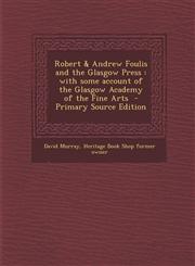 Robert & Andrew Foulis and the Glasgow Press With Some Account of the Glasgow Academy of the Fine Arts - Primary Source Edition,1293646091,9781293646090