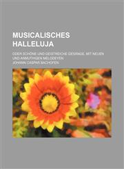 Musicalisches Halleluja; Oder Schone Und Geistreiche Gesange, Mit Neuen Und Anmuthigen Melodeyen,1236419243,9781236419248