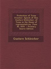 Protection of Texas Frontier. Speech of Hon. Gustave Schleicher, of Texas in the House of Representatives, June 30, 1876,1287620914,9781287620914