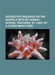 Suggestive Readings on the Gospels with My Sunday-School Teachers. St. Luke, by a Clergyman's Wife,1234251620,9781234251628