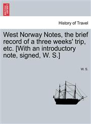 West Norway Notes, the brief record of a three weeks' trip, etc. [With an introductory note, signed, W. S.],1240926650,9781240926657