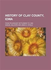 History of Clay County, Iowa; From Its Earliest Settlement to 1909,1150446439,9781150446436