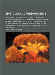 Epistolary Correspondence; Containing Official, Political, and Explanatory Letters, (with Introductory Preface, ) Written Upon Patriotic Points and Pa,1458827453,9781458827456