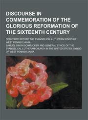 Discourse in Commemoration of the Glorious Reformation of the Sixteenth Century; Delivered Before the Evangelical Lutheran Synod of West Pennsylvania,1230367209,9781230367200