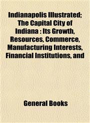Indianapolis Illustrated; The Capital City of Indiana Its Growth, Resources, Commerce, Manufacturing Interests, Financial Institutions, and,1152967649,9781152967649
