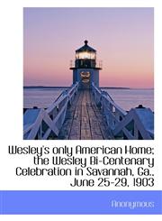 Wesley's only American Home; the Wesley Bi-Centenary Celebration in Savannah, Ga., June 25-29, 1903,1116237407,9781116237405