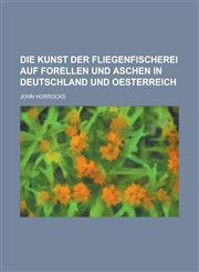 Die Kunst Der Fliegenfischerei Auf Forellen Und Aschen in Deutschland Und Oesterreich,1235997367,9781235997365