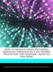 How to Manage Crisis, Including Managing Emergencies, Case Studies, Prevention and Planning, Agencies and More,1276157746,9781276157742