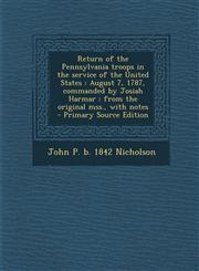 Return of the Pennsylvania Troops in the Service of the United States August 7, 1787, Commanded by Josiah Harmar: From the Original Mss., with Notes,1287832636,9781287832638