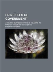 Principles of Government; A Treatise on Free Institutions, Including the Constitution of the United States,1458898709,9781458898708