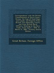 Correspondence with the British Commissioners at Sierra Leone, Havana, the Cape of Good Hope, and Loanda, and Reports from British Vice-Admiralty Cou,1287915027,9781287915027